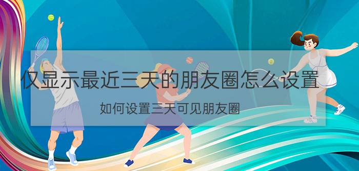 仅显示最近三天的朋友圈怎么设置 如何设置三天可见朋友圈？